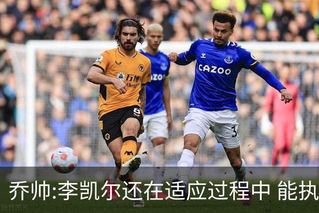 乔帅:李凯尔还在适应过程中 能执教他真的很棒