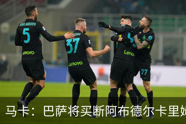 马卡：巴萨将买断阿布德尔卡里姆，他的能力与个性说服技术团队
